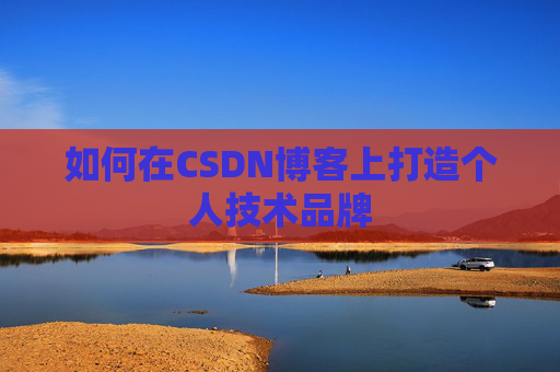 如何在CSDN博客上打造个人技术品牌 如何在CSDN博客上打造个人技术品牌